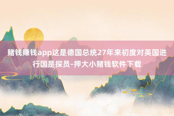赌钱赚钱app这是德国总统27年来初度对英国进行国是探员-押大小赌钱软件下载