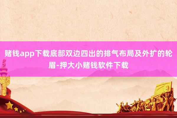 赌钱app下载底部双边四出的排气布局及外扩的轮眉-押大小赌钱软件下载