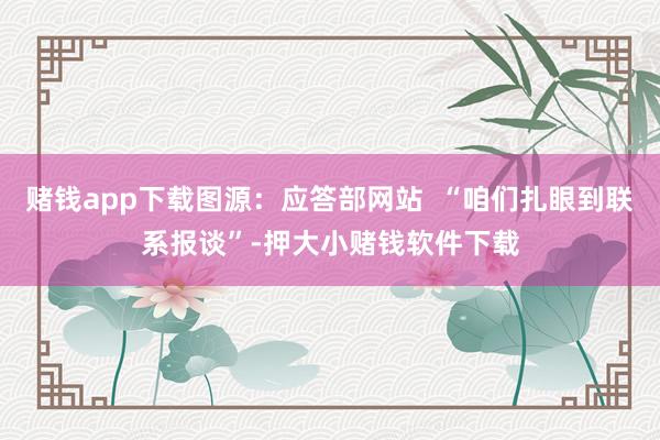 赌钱app下载图源：应答部网站  “咱们扎眼到联系报谈”-押大小赌钱软件下载