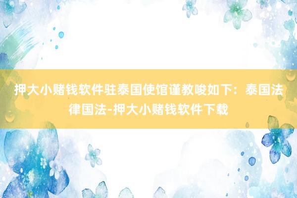 押大小赌钱软件驻泰国使馆谨教唆如下:  泰国法律国法-押大小赌钱软件下载