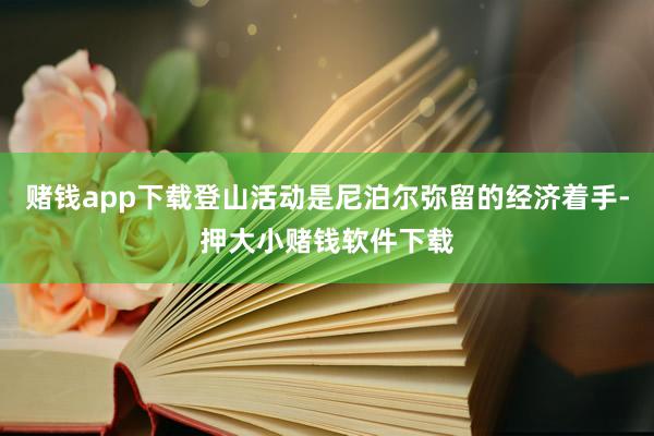 赌钱app下载登山活动是尼泊尔弥留的经济着手-押大小赌钱软件下载