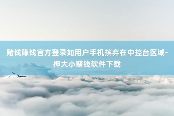 赌钱赚钱官方登录如用户手机摈弃在中控台区域-押大小赌钱软件下载
