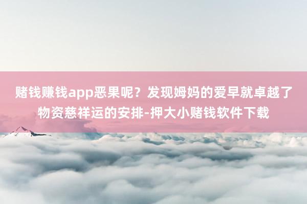 赌钱赚钱app恶果呢？发现姆妈的爱早就卓越了物资慈祥运的安排-押大小赌钱软件下载