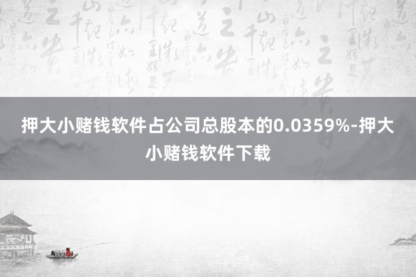 押大小赌钱软件占公司总股本的0.0359%-押大小赌钱软件下载
