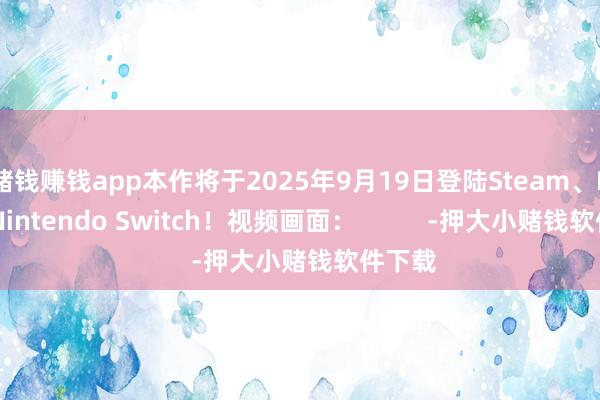 赌钱赚钱app本作将于2025年9月19日登陆Steam、PS5和Nintendo Switch！视频画面：          -押大小赌钱软件下载