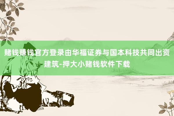 赌钱赚钱官方登录由华福证券与国本科技共同出资建筑-押大小赌钱软件下载