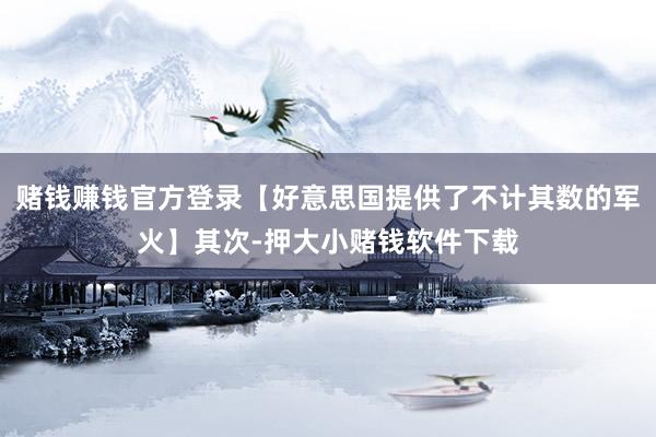 赌钱赚钱官方登录【好意思国提供了不计其数的军火】其次-押大小赌钱软件下载
