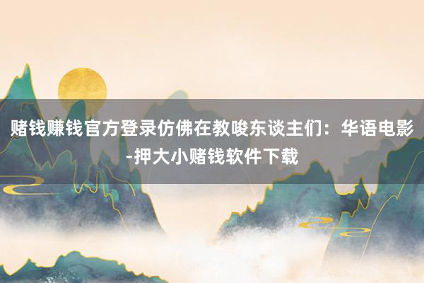 赌钱赚钱官方登录仿佛在教唆东谈主们：华语电影-押大小赌钱软件下载
