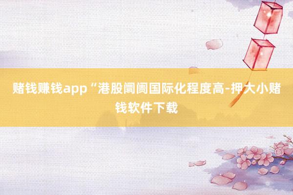 赌钱赚钱app“港股阛阓国际化程度高-押大小赌钱软件下载