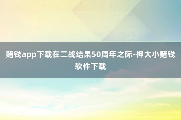 赌钱app下载在二战结果50周年之际-押大小赌钱软件下载