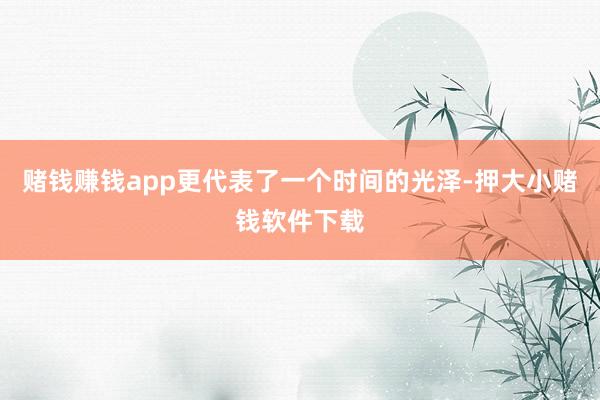 赌钱赚钱app更代表了一个时间的光泽-押大小赌钱软件下载