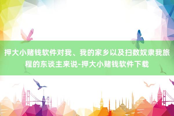 押大小赌钱软件对我、我的家乡以及扫数奴隶我旅程的东谈主来说-押大小赌钱软件下载