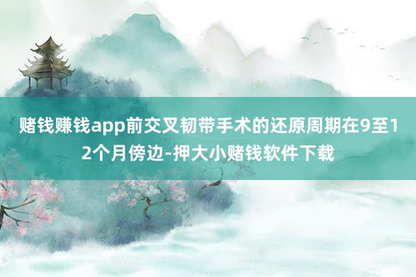 赌钱赚钱app前交叉韧带手术的还原周期在9至12个月傍边-押大小赌钱软件下载