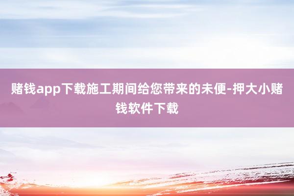 赌钱app下载施工期间给您带来的未便-押大小赌钱软件下载