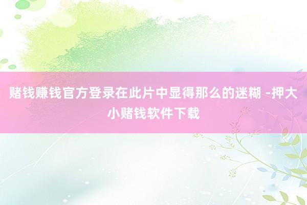 赌钱赚钱官方登录在此片中显得那么的迷糊 -押大小赌钱软件下载