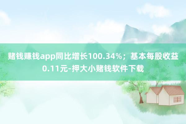 赌钱赚钱app同比增长100.34%；基本每股收益0.11元-押大小赌钱软件下载