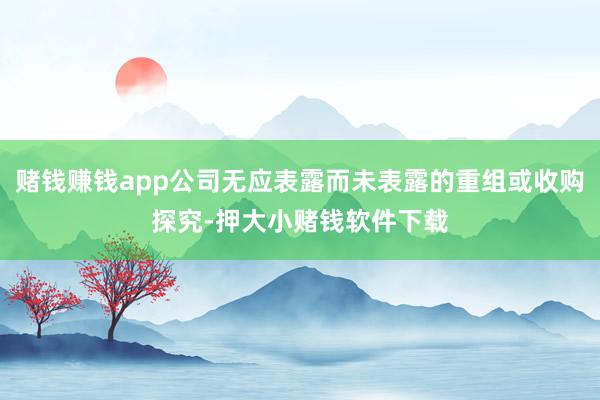 赌钱赚钱app公司无应表露而未表露的重组或收购探究-押大小赌钱软件下载