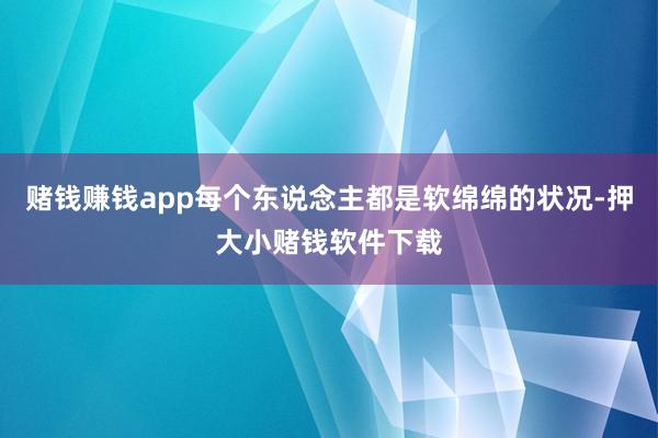 赌钱赚钱app每个东说念主都是软绵绵的状况-押大小赌钱软件下载