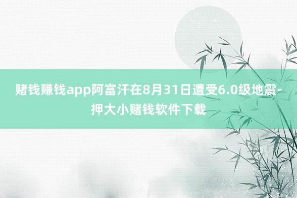 赌钱赚钱app阿富汗在8月31日遭受6.0级地震-押大小赌钱软件下载