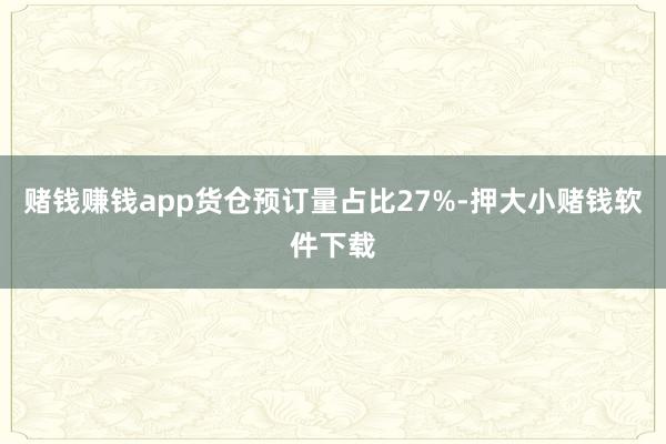 赌钱赚钱app货仓预订量占比27%-押大小赌钱软件下载