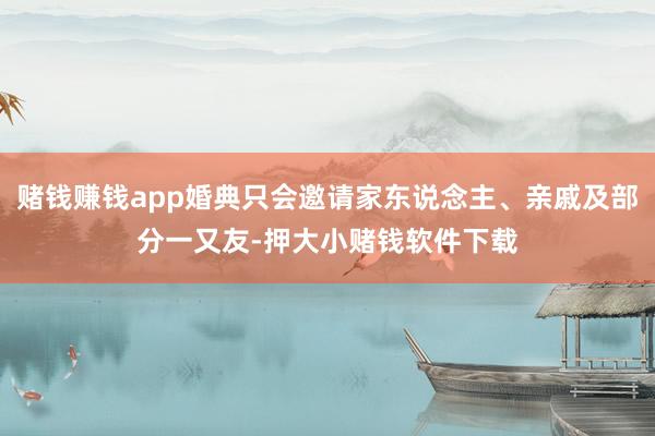 赌钱赚钱app婚典只会邀请家东说念主、亲戚及部分一又友-押大小赌钱软件下载