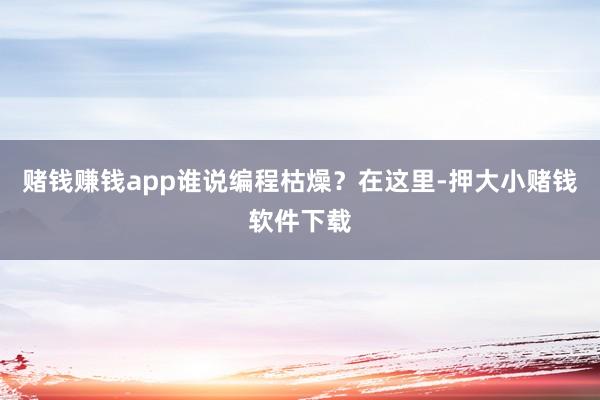 赌钱赚钱app谁说编程枯燥？在这里-押大小赌钱软件下载