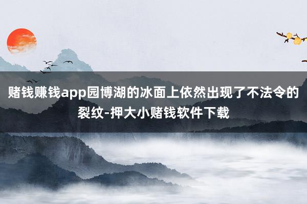 赌钱赚钱app园博湖的冰面上依然出现了不法令的裂纹-押大小赌钱软件下载