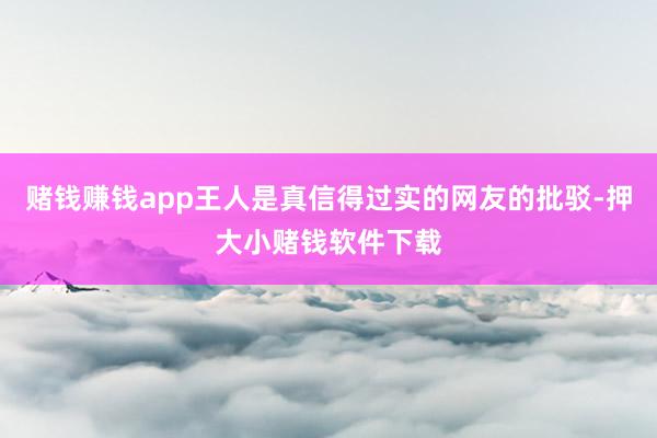 赌钱赚钱app王人是真信得过实的网友的批驳-押大小赌钱软件下载