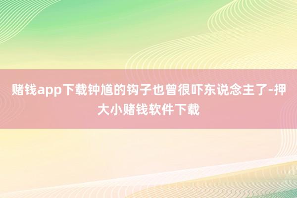 赌钱app下载钟馗的钩子也曾很吓东说念主了-押大小赌钱软件下载