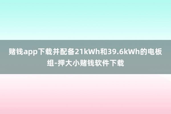 赌钱app下载并配备21kWh和39.6kWh的电板组-押大小赌钱软件下载