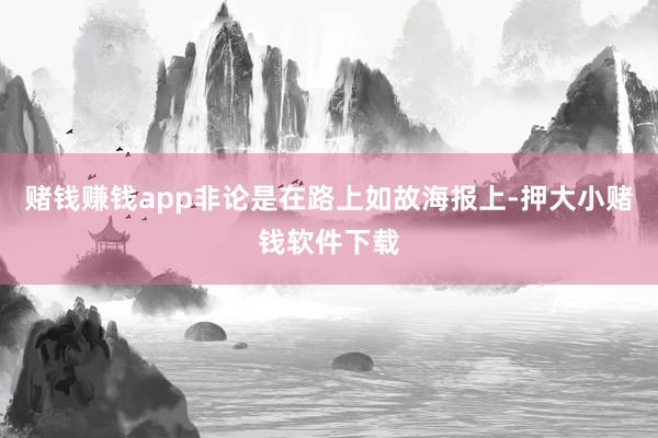 赌钱赚钱app非论是在路上如故海报上-押大小赌钱软件下载
