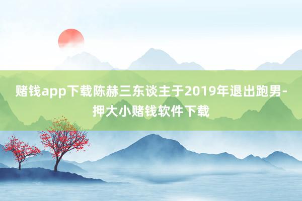 赌钱app下载陈赫三东谈主于2019年退出跑男-押大小赌钱软件下载