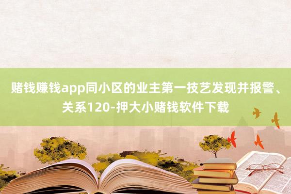赌钱赚钱app同小区的业主第一技艺发现并报警、关系120-押大小赌钱软件下载