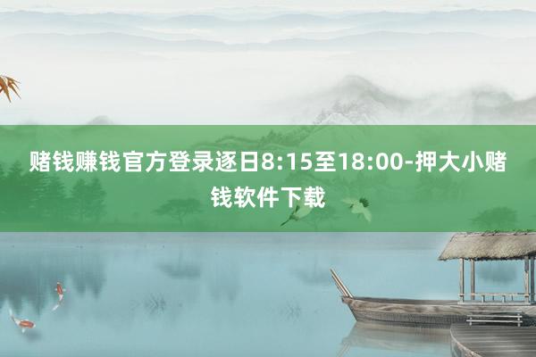 赌钱赚钱官方登录逐日8:15至18:00-押大小赌钱软件下载