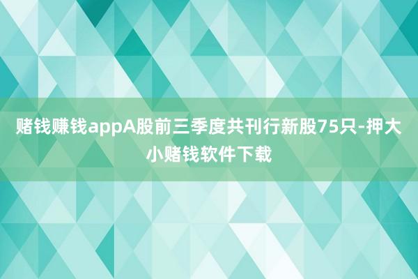 赌钱赚钱appA股前三季度共刊行新股75只-押大小赌钱软件下载