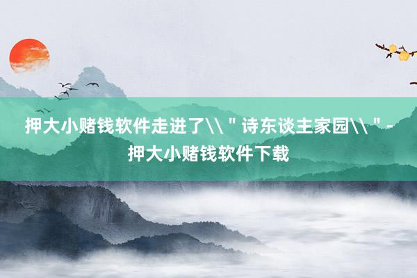 押大小赌钱软件走进了\＂诗东谈主家园\＂-押大小赌钱软件下载