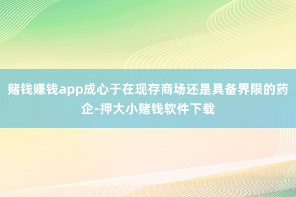 赌钱赚钱app成心于在现存商场还是具备界限的药企-押大小赌钱软件下载