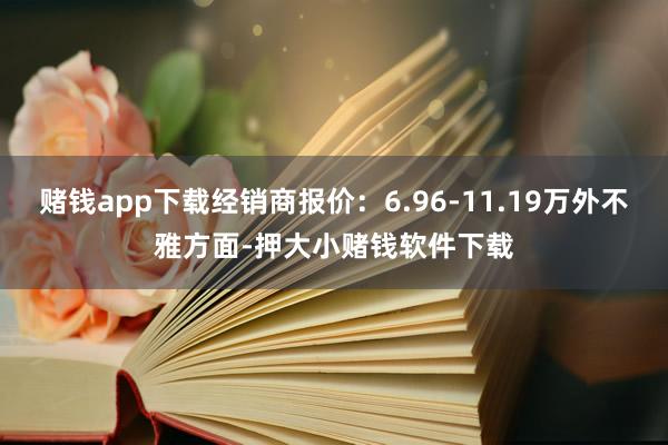 赌钱app下载经销商报价:6.96-11.19万外不雅方面-押大小赌钱软件下载
