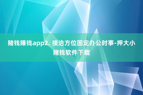 赌钱赚钱app2. 接洽方位固定办公时事-押大小赌钱软件下载