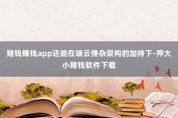 赌钱赚钱app还能在端云搀杂架构的加持下-押大小赌钱软件下载