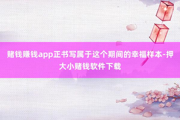 赌钱赚钱app正书写属于这个期间的幸福样本-押大小赌钱软件下载