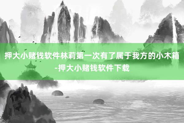 押大小赌钱软件林莉第一次有了属于我方的小木箱-押大小赌钱软件下载