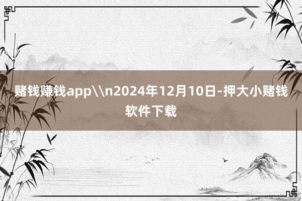 赌钱赚钱app\n2024年12月10日-押大小赌钱软件下载