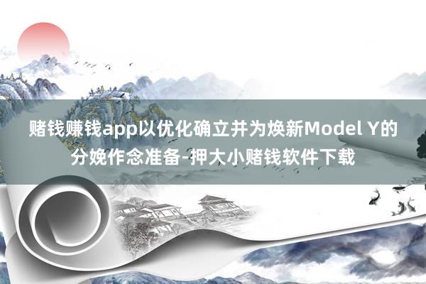 赌钱赚钱app以优化确立并为焕新Model Y的分娩作念准备-押大小赌钱软件下载