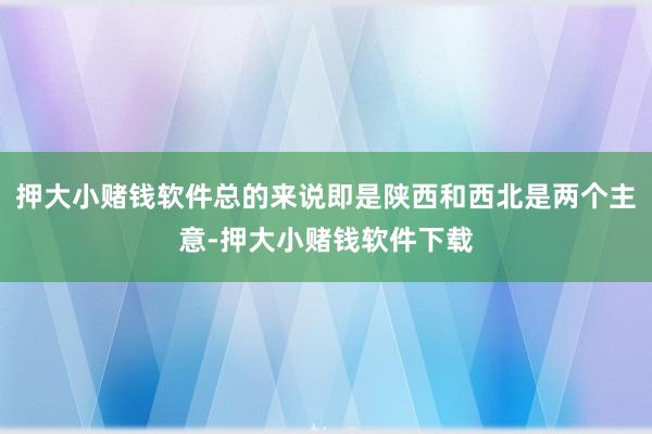 押大小赌钱软件总的来说即是陕西和西北是两个主意-押大小赌钱软件下载