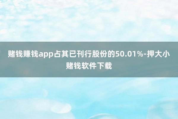 赌钱赚钱app占其已刊行股份的50.01%-押大小赌钱软件下载