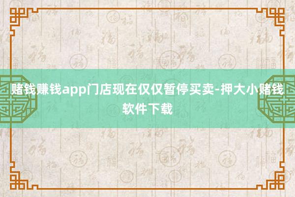 赌钱赚钱app门店现在仅仅暂停买卖-押大小赌钱软件下载