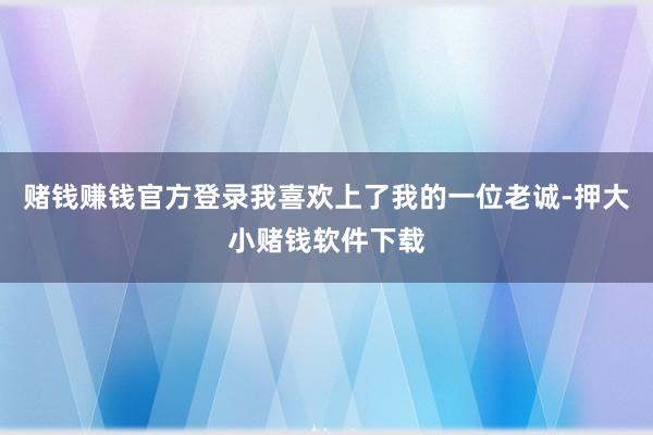 赌钱赚钱官方登录我喜欢上了我的一位老诚-押大小赌钱软件下载
