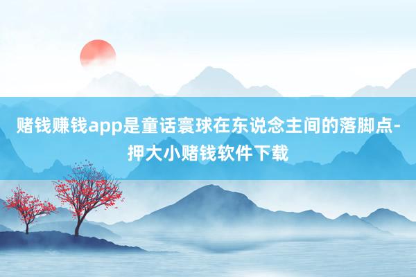 赌钱赚钱app是童话寰球在东说念主间的落脚点-押大小赌钱软件下载