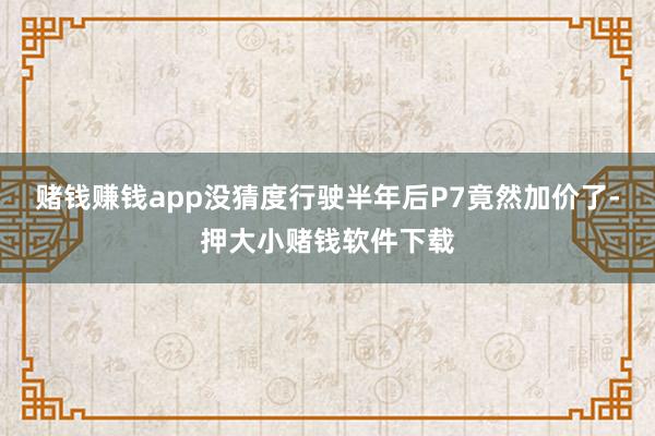 赌钱赚钱app没猜度行驶半年后P7竟然加价了-押大小赌钱软件下载